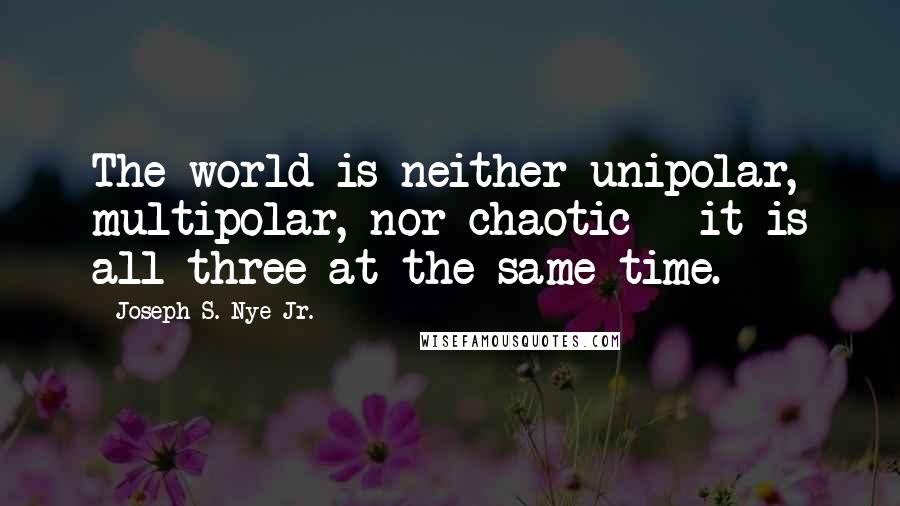 Joseph S. Nye Jr. Quotes: The world is neither unipolar, multipolar, nor chaotic - it is all three at the same time.