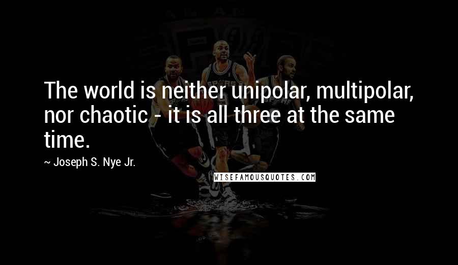 Joseph S. Nye Jr. Quotes: The world is neither unipolar, multipolar, nor chaotic - it is all three at the same time.