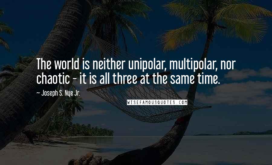 Joseph S. Nye Jr. Quotes: The world is neither unipolar, multipolar, nor chaotic - it is all three at the same time.