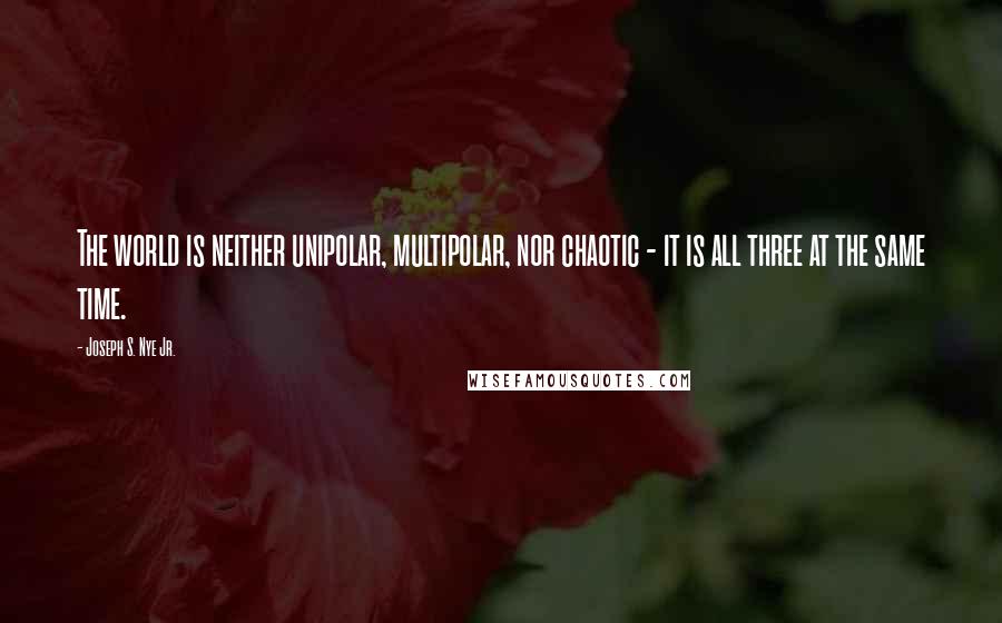 Joseph S. Nye Jr. Quotes: The world is neither unipolar, multipolar, nor chaotic - it is all three at the same time.