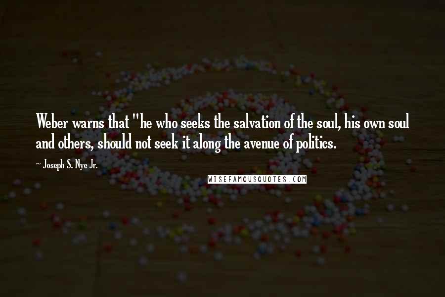 Joseph S. Nye Jr. Quotes: Weber warns that "he who seeks the salvation of the soul, his own soul and others, should not seek it along the avenue of politics.