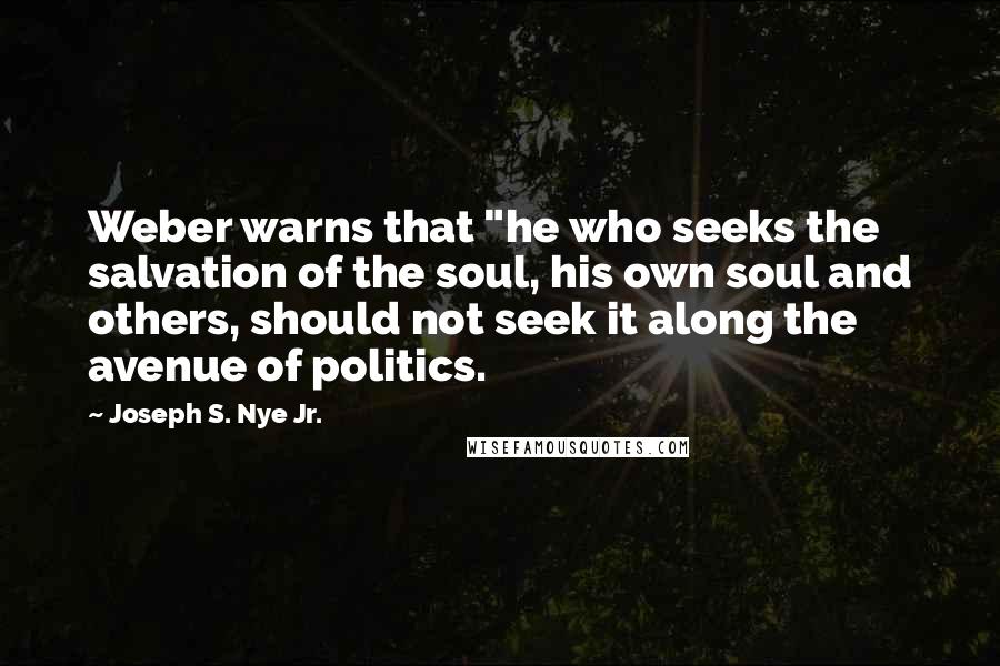 Joseph S. Nye Jr. Quotes: Weber warns that "he who seeks the salvation of the soul, his own soul and others, should not seek it along the avenue of politics.