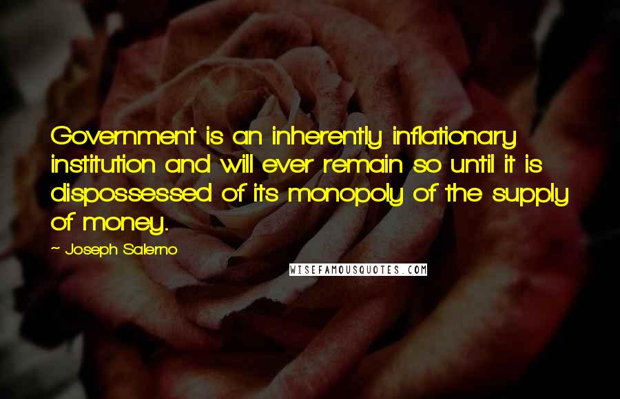 Joseph Salerno Quotes: Government is an inherently inflationary institution and will ever remain so until it is dispossessed of its monopoly of the supply of money.