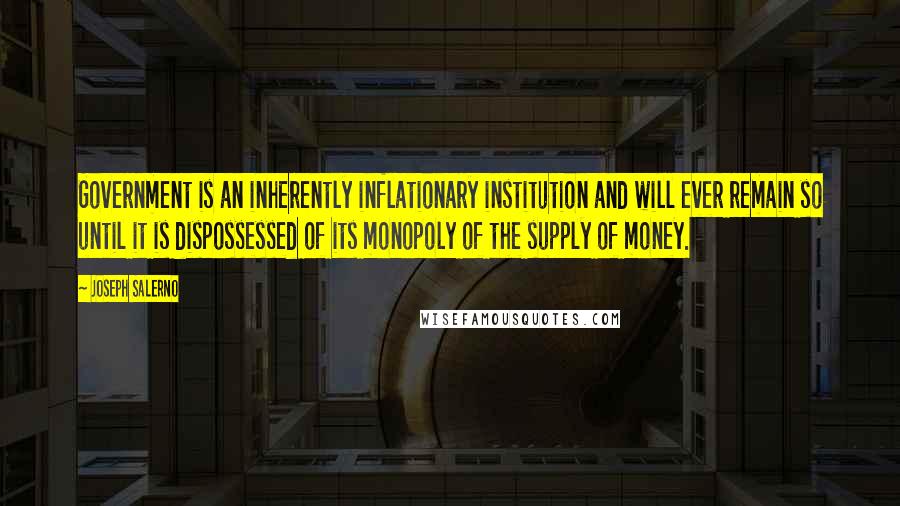 Joseph Salerno Quotes: Government is an inherently inflationary institution and will ever remain so until it is dispossessed of its monopoly of the supply of money.