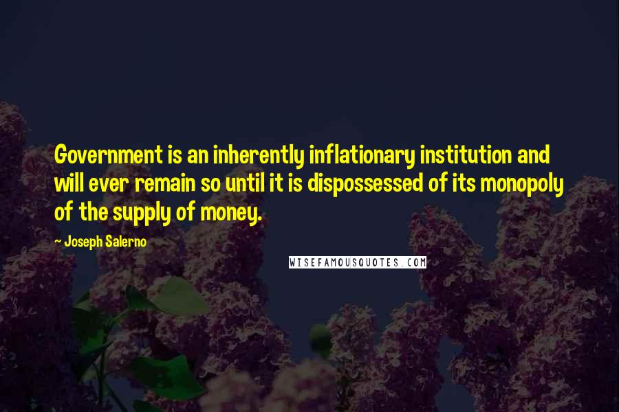 Joseph Salerno Quotes: Government is an inherently inflationary institution and will ever remain so until it is dispossessed of its monopoly of the supply of money.