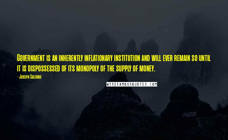 Joseph Salerno Quotes: Government is an inherently inflationary institution and will ever remain so until it is dispossessed of its monopoly of the supply of money.