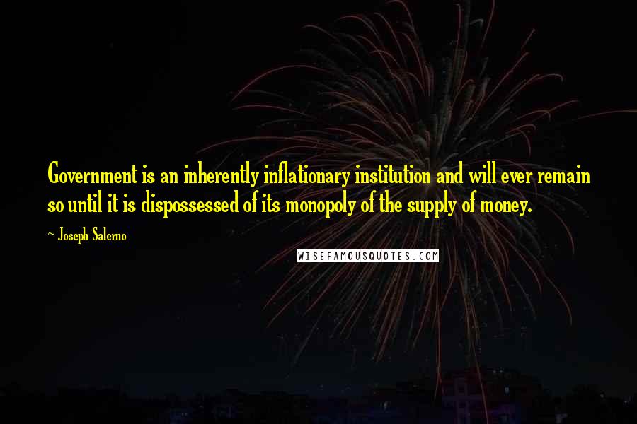 Joseph Salerno Quotes: Government is an inherently inflationary institution and will ever remain so until it is dispossessed of its monopoly of the supply of money.