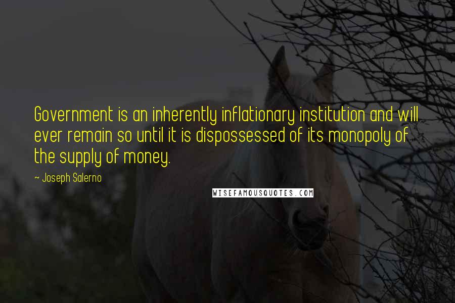 Joseph Salerno Quotes: Government is an inherently inflationary institution and will ever remain so until it is dispossessed of its monopoly of the supply of money.