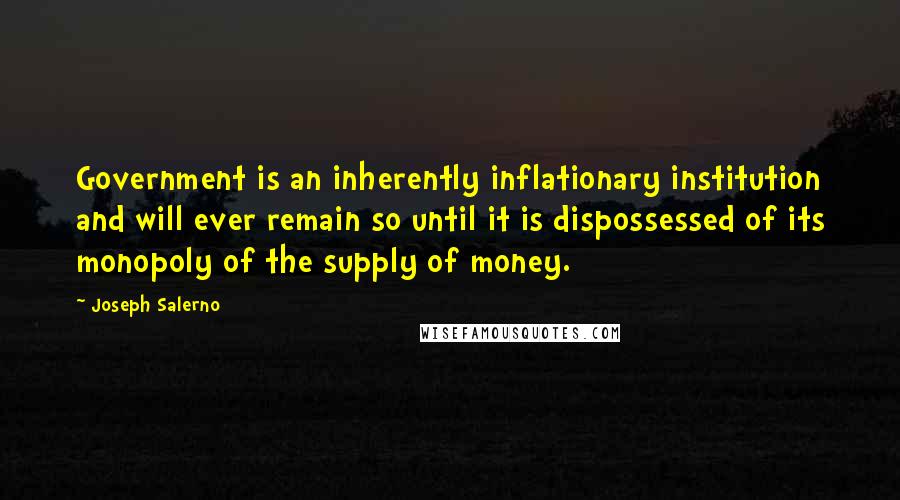 Joseph Salerno Quotes: Government is an inherently inflationary institution and will ever remain so until it is dispossessed of its monopoly of the supply of money.
