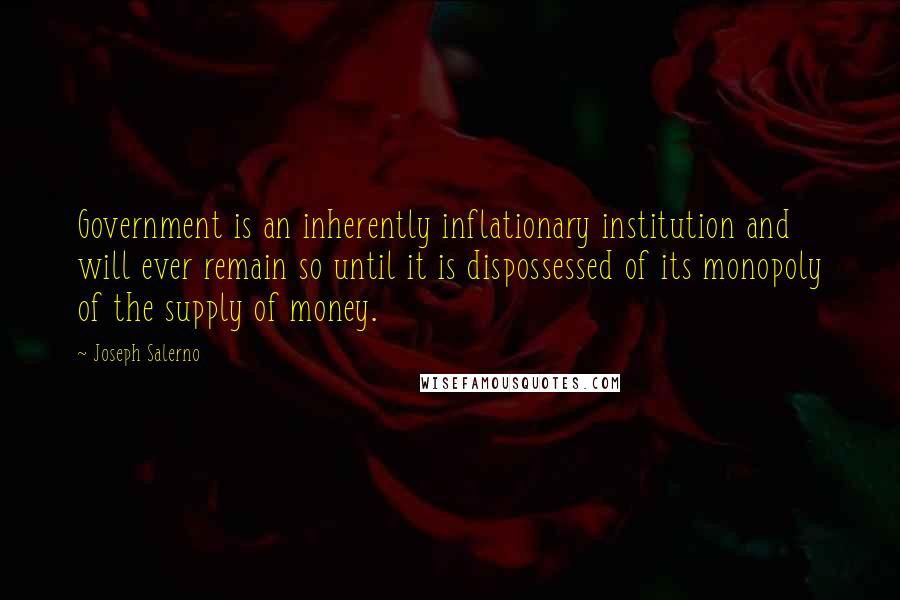 Joseph Salerno Quotes: Government is an inherently inflationary institution and will ever remain so until it is dispossessed of its monopoly of the supply of money.