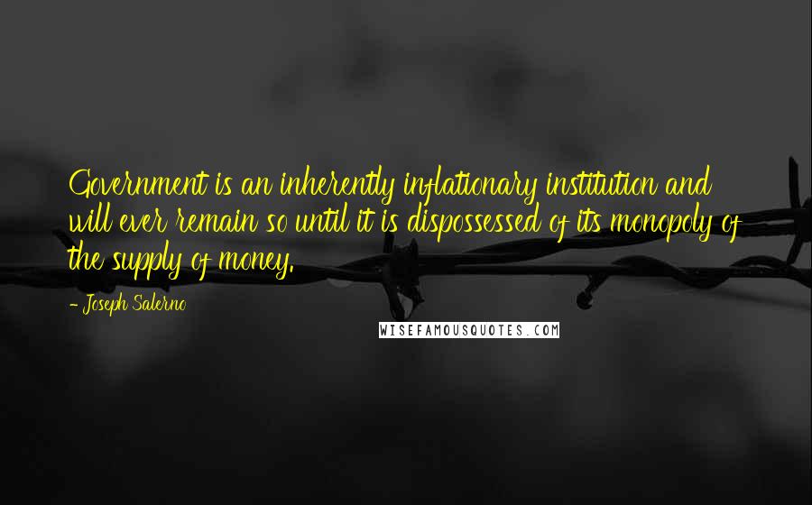 Joseph Salerno Quotes: Government is an inherently inflationary institution and will ever remain so until it is dispossessed of its monopoly of the supply of money.