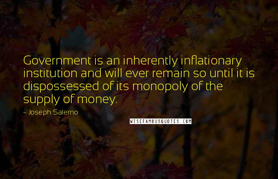 Joseph Salerno Quotes: Government is an inherently inflationary institution and will ever remain so until it is dispossessed of its monopoly of the supply of money.