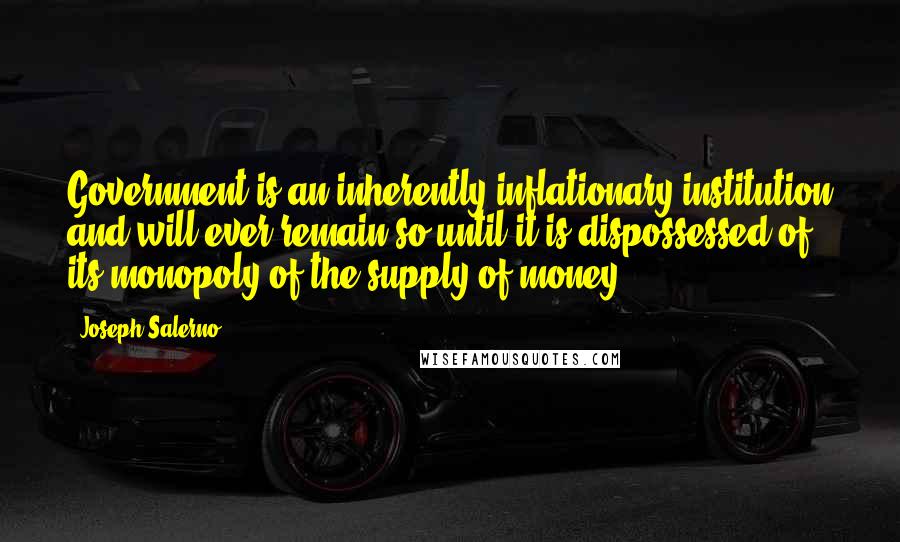 Joseph Salerno Quotes: Government is an inherently inflationary institution and will ever remain so until it is dispossessed of its monopoly of the supply of money.