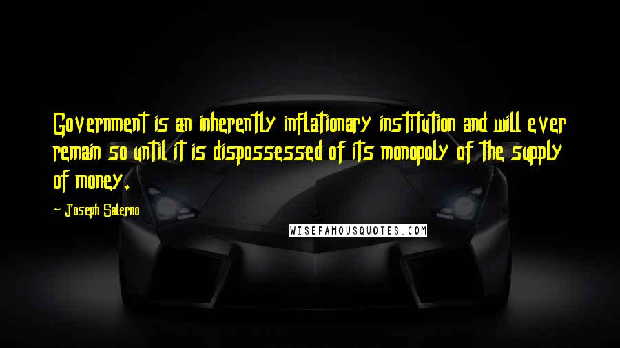 Joseph Salerno Quotes: Government is an inherently inflationary institution and will ever remain so until it is dispossessed of its monopoly of the supply of money.