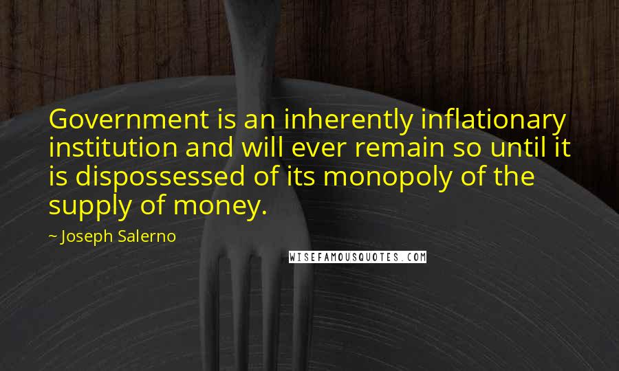 Joseph Salerno Quotes: Government is an inherently inflationary institution and will ever remain so until it is dispossessed of its monopoly of the supply of money.