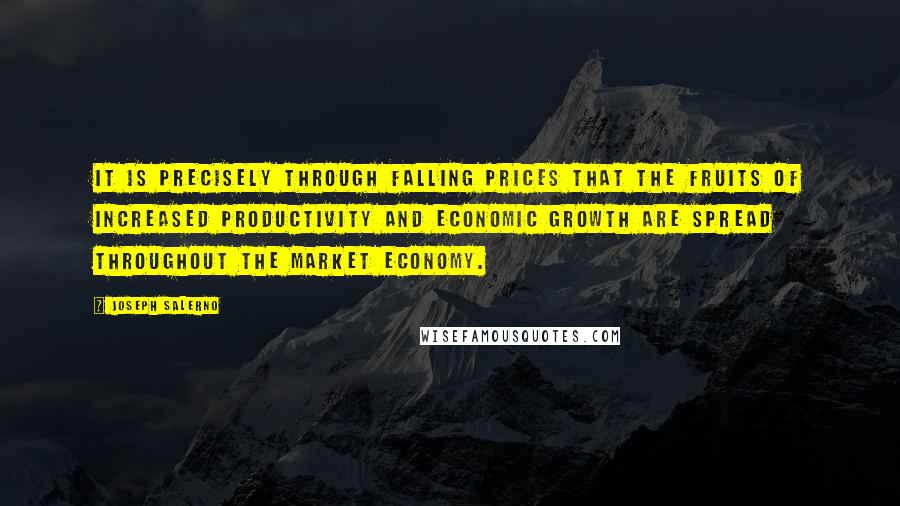Joseph Salerno Quotes: It is precisely through falling prices that the fruits of increased productivity and economic growth are spread throughout the market economy.