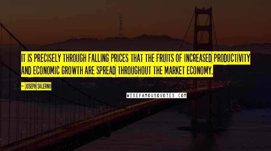 Joseph Salerno Quotes: It is precisely through falling prices that the fruits of increased productivity and economic growth are spread throughout the market economy.