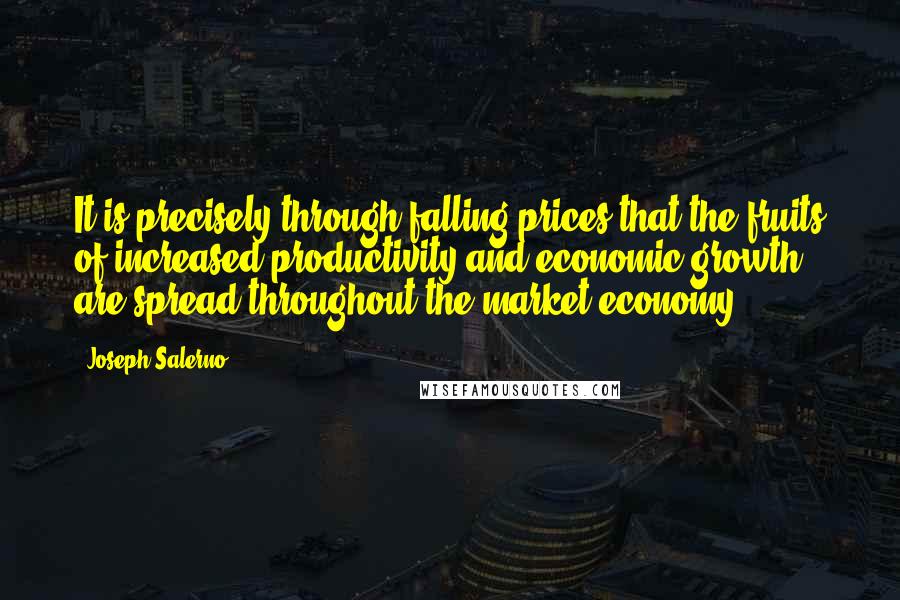 Joseph Salerno Quotes: It is precisely through falling prices that the fruits of increased productivity and economic growth are spread throughout the market economy.