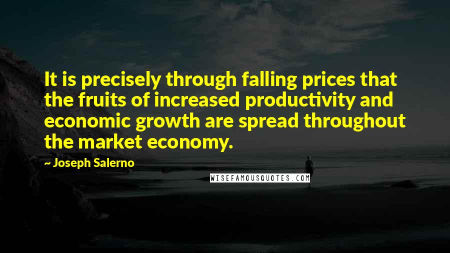 Joseph Salerno Quotes: It is precisely through falling prices that the fruits of increased productivity and economic growth are spread throughout the market economy.