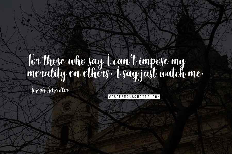 Joseph Scheidler Quotes: For those who say I can't impose my morality on others, I say just watch me.