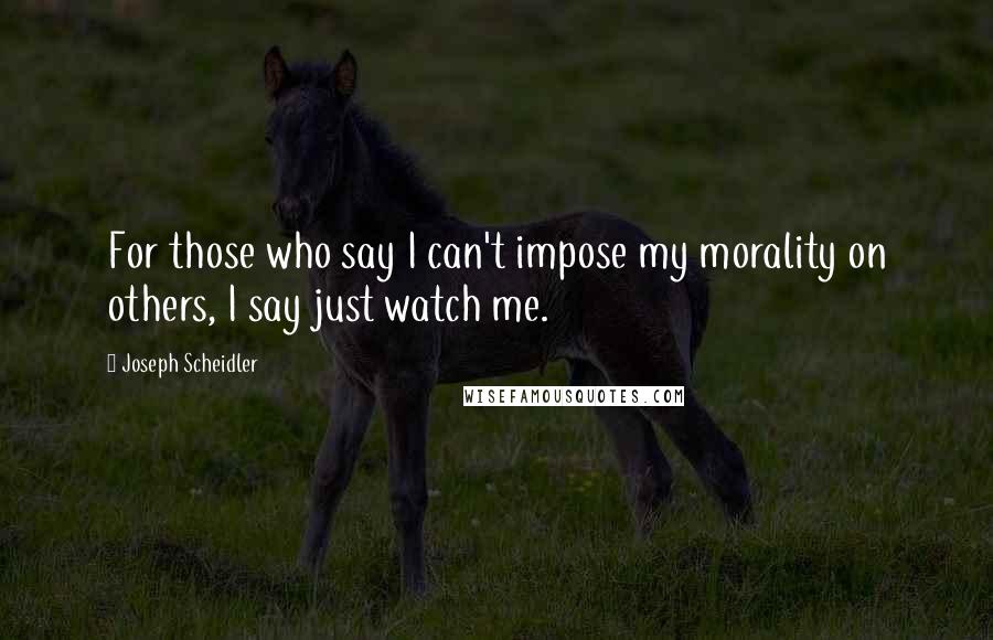 Joseph Scheidler Quotes: For those who say I can't impose my morality on others, I say just watch me.