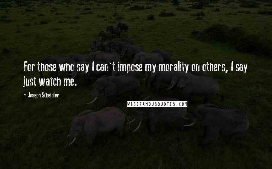 Joseph Scheidler Quotes: For those who say I can't impose my morality on others, I say just watch me.