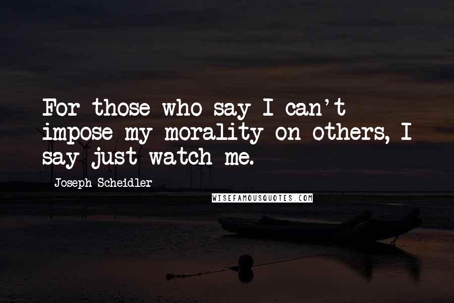 Joseph Scheidler Quotes: For those who say I can't impose my morality on others, I say just watch me.