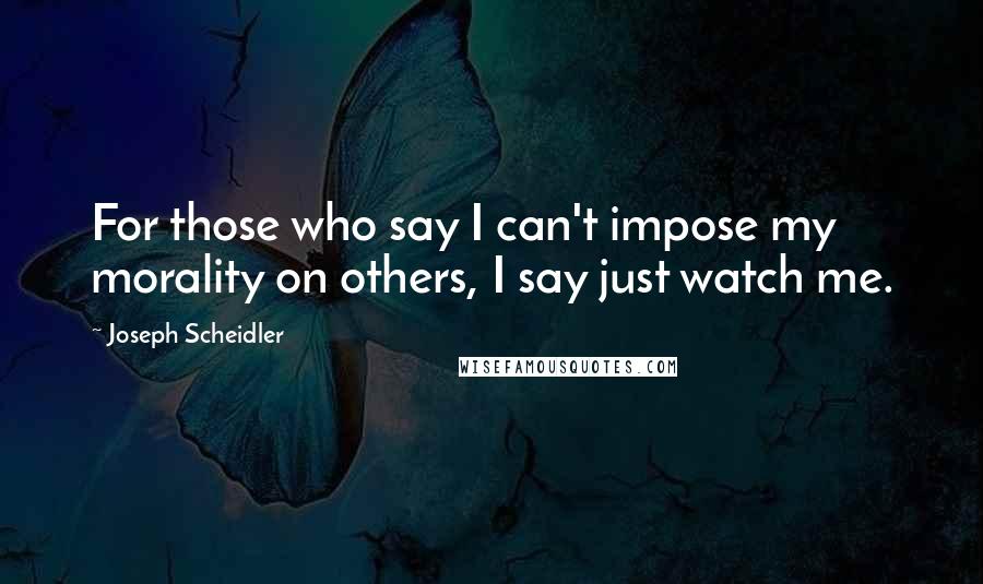 Joseph Scheidler Quotes: For those who say I can't impose my morality on others, I say just watch me.