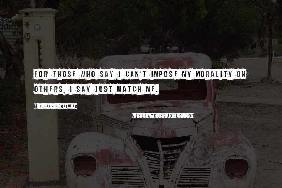 Joseph Scheidler Quotes: For those who say I can't impose my morality on others, I say just watch me.