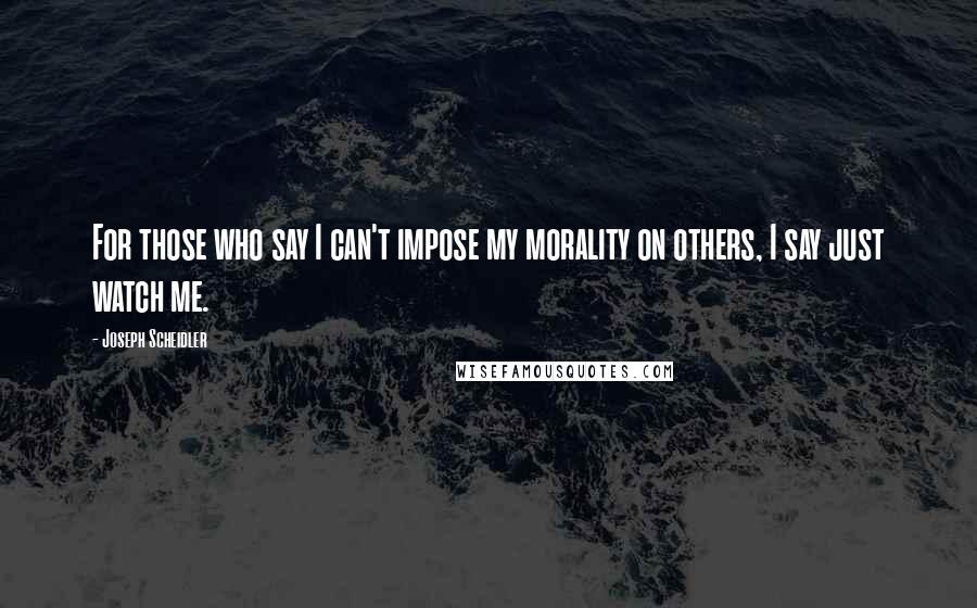 Joseph Scheidler Quotes: For those who say I can't impose my morality on others, I say just watch me.