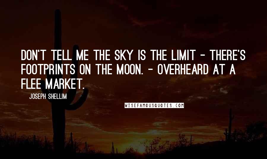 Joseph Shellim Quotes: Don't tell me the sky is the limit - there's footprints on the Moon. - Overheard at a flee market.