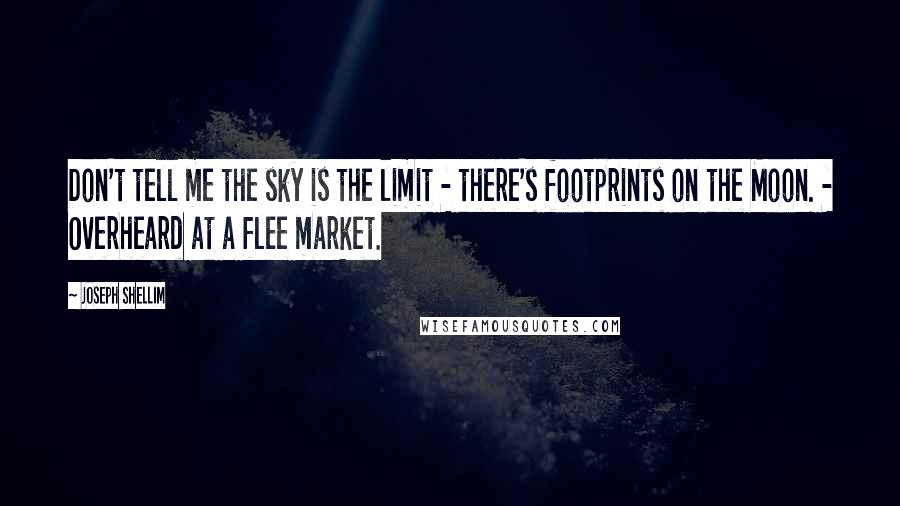 Joseph Shellim Quotes: Don't tell me the sky is the limit - there's footprints on the Moon. - Overheard at a flee market.