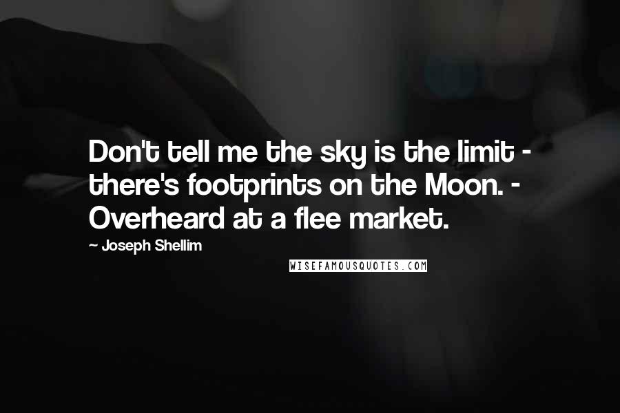 Joseph Shellim Quotes: Don't tell me the sky is the limit - there's footprints on the Moon. - Overheard at a flee market.