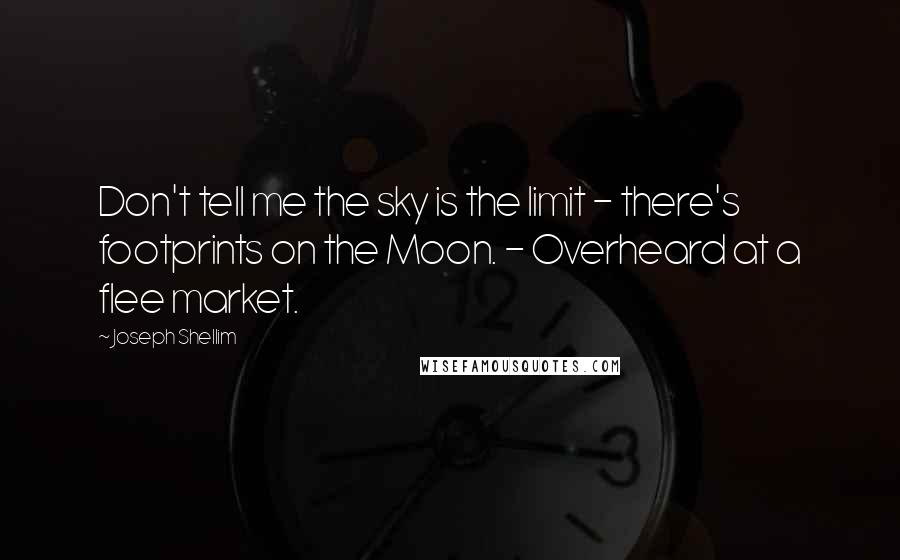 Joseph Shellim Quotes: Don't tell me the sky is the limit - there's footprints on the Moon. - Overheard at a flee market.