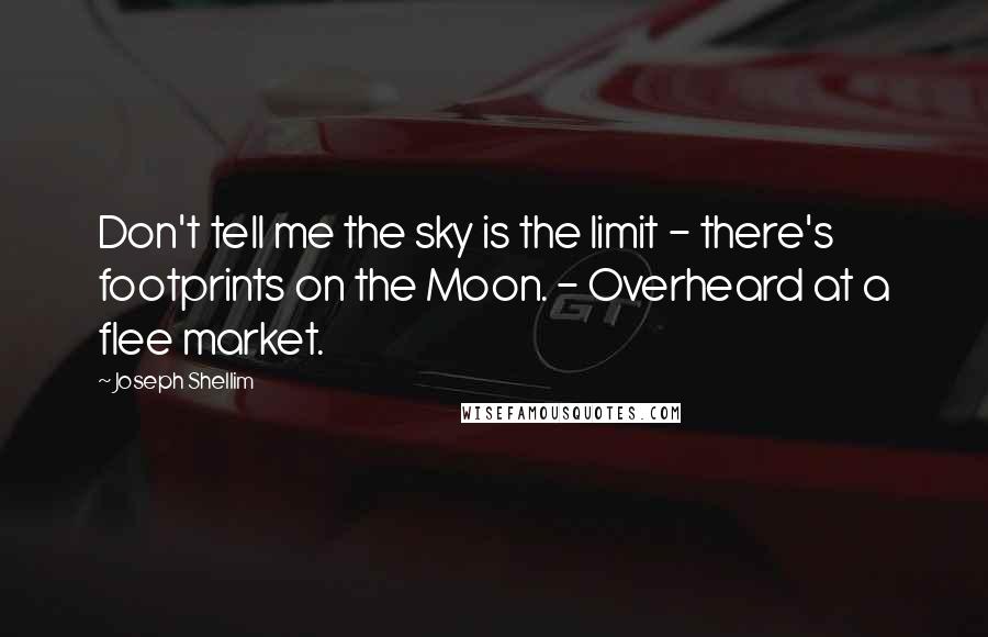 Joseph Shellim Quotes: Don't tell me the sky is the limit - there's footprints on the Moon. - Overheard at a flee market.