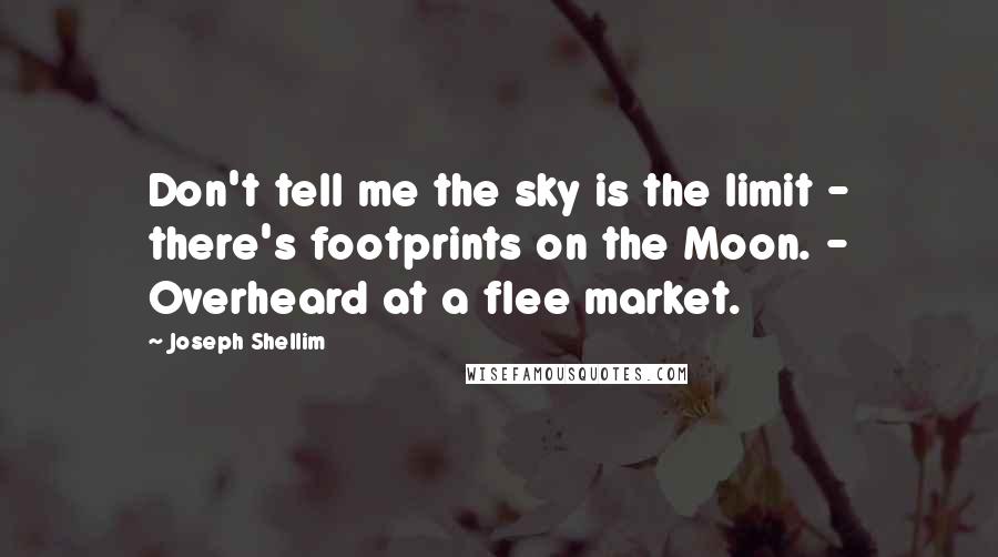 Joseph Shellim Quotes: Don't tell me the sky is the limit - there's footprints on the Moon. - Overheard at a flee market.