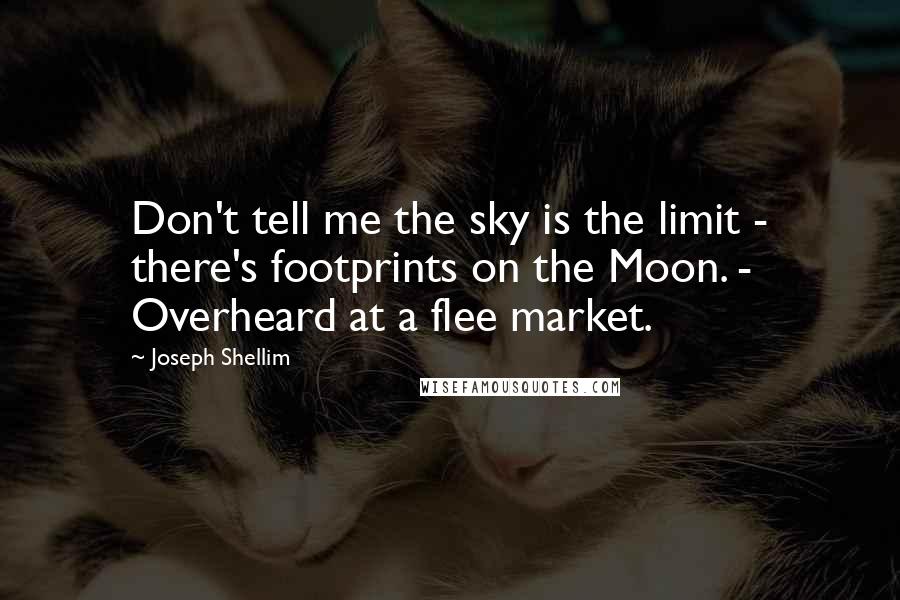 Joseph Shellim Quotes: Don't tell me the sky is the limit - there's footprints on the Moon. - Overheard at a flee market.