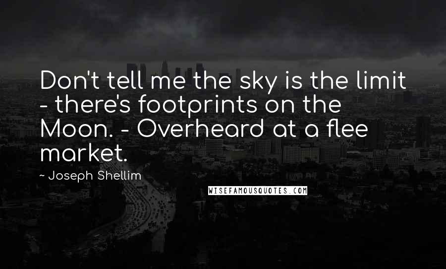Joseph Shellim Quotes: Don't tell me the sky is the limit - there's footprints on the Moon. - Overheard at a flee market.