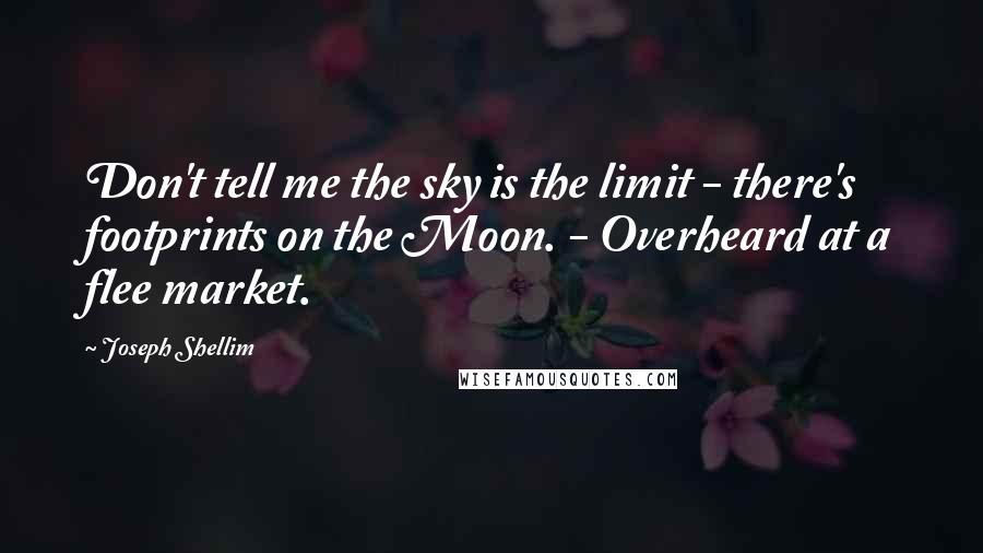 Joseph Shellim Quotes: Don't tell me the sky is the limit - there's footprints on the Moon. - Overheard at a flee market.