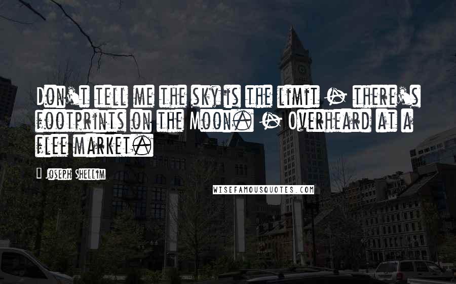 Joseph Shellim Quotes: Don't tell me the sky is the limit - there's footprints on the Moon. - Overheard at a flee market.