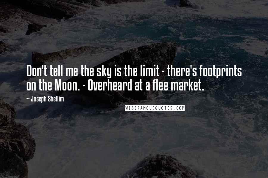 Joseph Shellim Quotes: Don't tell me the sky is the limit - there's footprints on the Moon. - Overheard at a flee market.