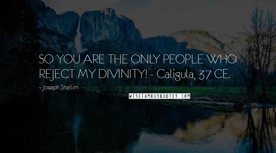 Joseph Shellim Quotes: SO YOU ARE THE ONLY PEOPLE WHO REJECT MY DIVINITY! - Caligula, 37 CE.