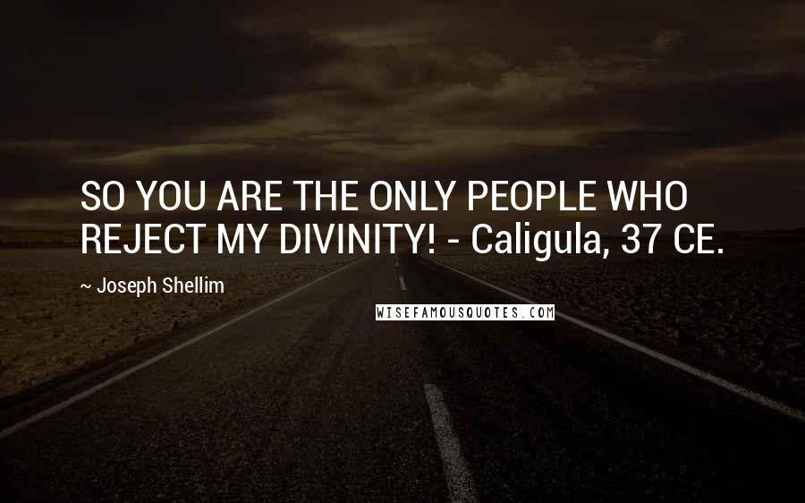 Joseph Shellim Quotes: SO YOU ARE THE ONLY PEOPLE WHO REJECT MY DIVINITY! - Caligula, 37 CE.