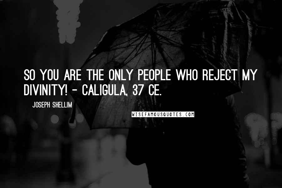 Joseph Shellim Quotes: SO YOU ARE THE ONLY PEOPLE WHO REJECT MY DIVINITY! - Caligula, 37 CE.