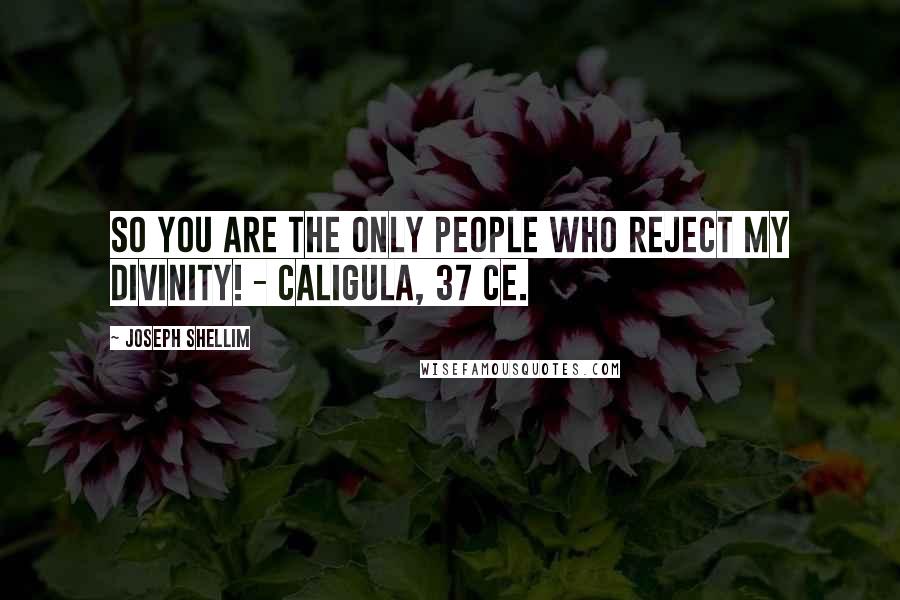 Joseph Shellim Quotes: SO YOU ARE THE ONLY PEOPLE WHO REJECT MY DIVINITY! - Caligula, 37 CE.