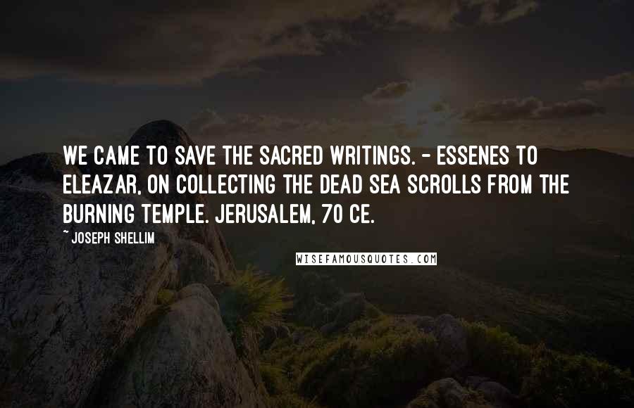 Joseph Shellim Quotes: We came to save the sacred writings. - Essenes to Eleazar, on collecting the Dead Sea Scrolls from the burning Temple. Jerusalem, 70 CE.