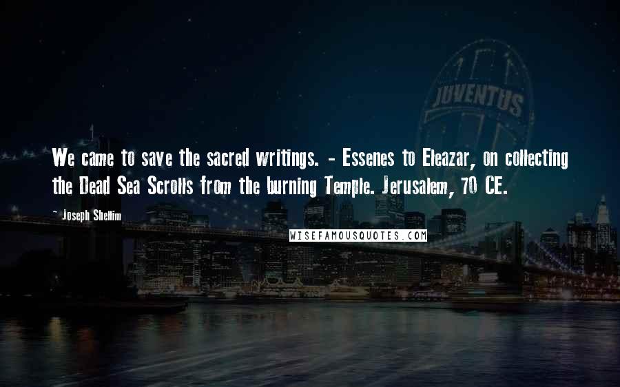 Joseph Shellim Quotes: We came to save the sacred writings. - Essenes to Eleazar, on collecting the Dead Sea Scrolls from the burning Temple. Jerusalem, 70 CE.