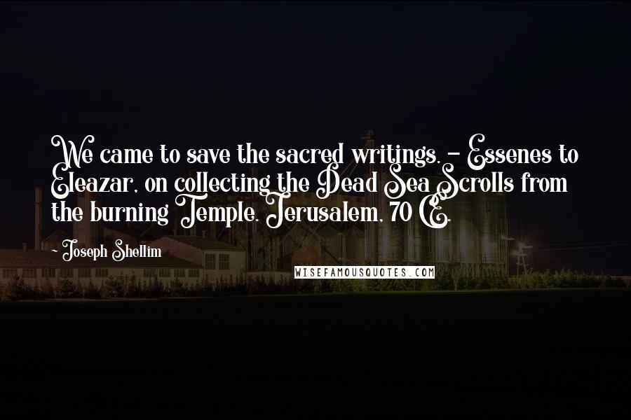 Joseph Shellim Quotes: We came to save the sacred writings. - Essenes to Eleazar, on collecting the Dead Sea Scrolls from the burning Temple. Jerusalem, 70 CE.