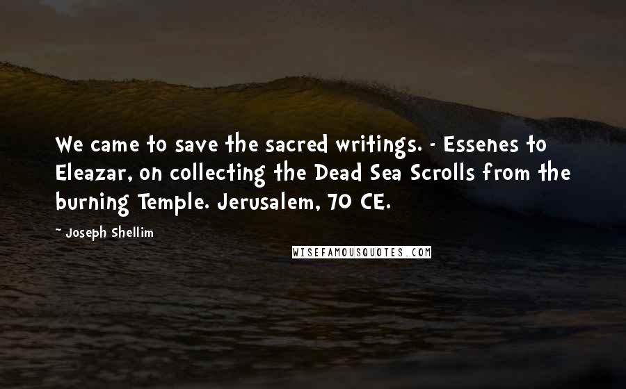 Joseph Shellim Quotes: We came to save the sacred writings. - Essenes to Eleazar, on collecting the Dead Sea Scrolls from the burning Temple. Jerusalem, 70 CE.