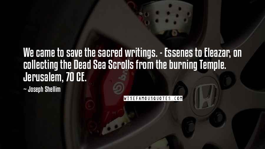 Joseph Shellim Quotes: We came to save the sacred writings. - Essenes to Eleazar, on collecting the Dead Sea Scrolls from the burning Temple. Jerusalem, 70 CE.